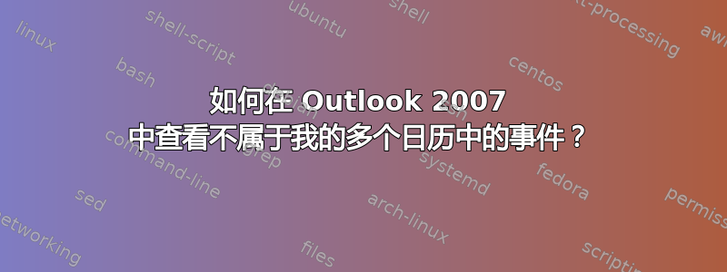 如何在 Outlook 2007 中查看不属于我的多个日历中的事件？