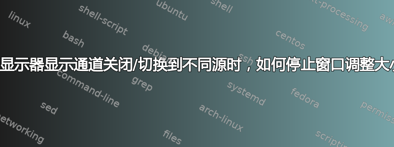 当显示器显示通道关闭/切换到不同源时，如何停止窗口调整大小