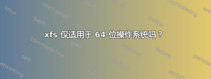 xfs 仅适用于 64 位操作系统吗？