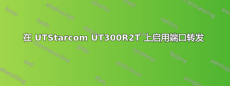 在 UTStarcom UT300R2T 上启用端口转发