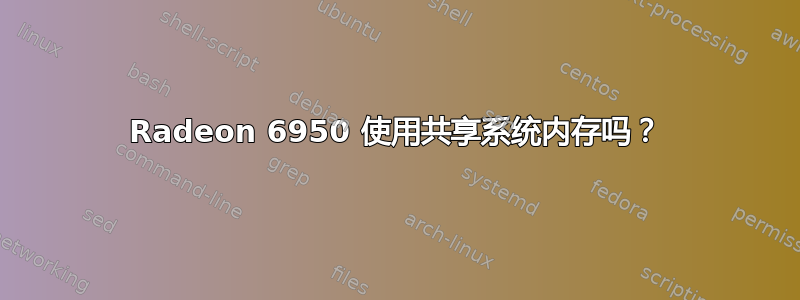 Radeon 6950 使用共享系统内存吗？