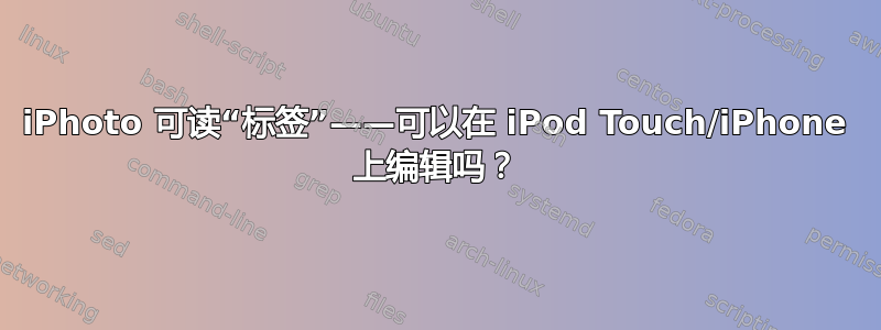 iPhoto 可读“标签”——可以在 iPod Touch/iPhone 上编辑吗？