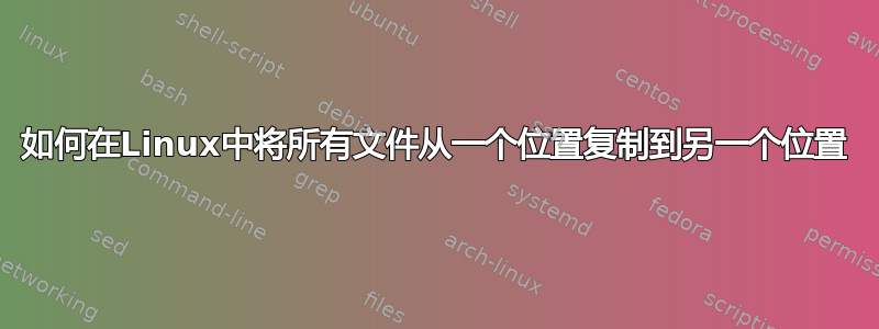 如何在Linux中将所有文件从一个位置复制到另一个位置