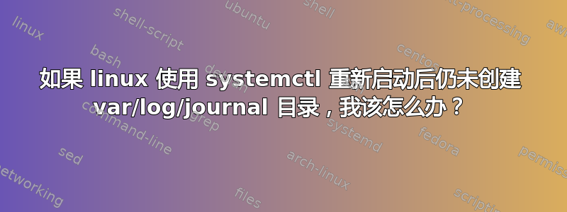 如果 linux 使用 systemctl 重新启动后仍未创建 var/log/journal 目录，我该怎么办？