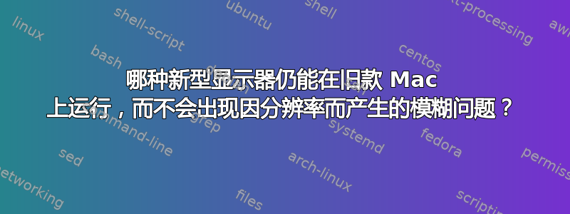 哪种新型显示器仍能在旧款 Mac 上运行，而不会出现因分辨率而产生的模糊问题？