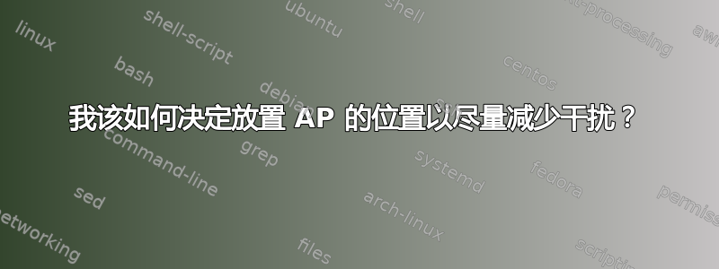 我该如何决定放置 AP 的位置以尽量减少干扰？