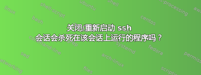 关闭/重新启动 ssh 会话会杀死在该会话上运行的程序吗？