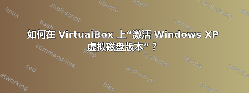 如何在 VirtualBox 上“激活 Windows XP 虚拟磁盘版本”？