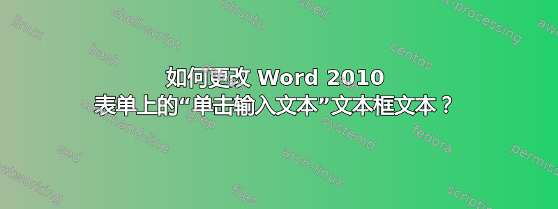 如何更改 Word 2010 表单上的“单击输入文本”文本框文本？