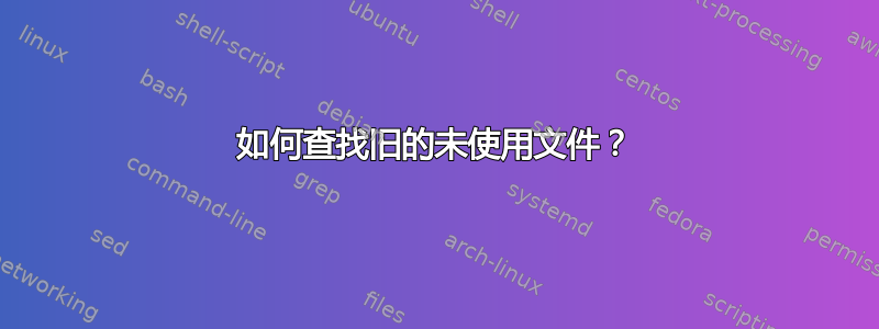 如何查找旧的未使用文件？