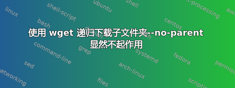 使用 wget 递归下载子文件夹--no-parent 显然不起作用