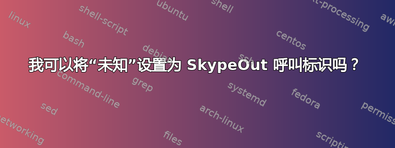 我可以将“未知”设置为 SkypeOut 呼叫标识吗？