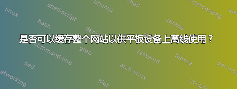 是否可以缓存整个网站以供平板设备上离线使用？