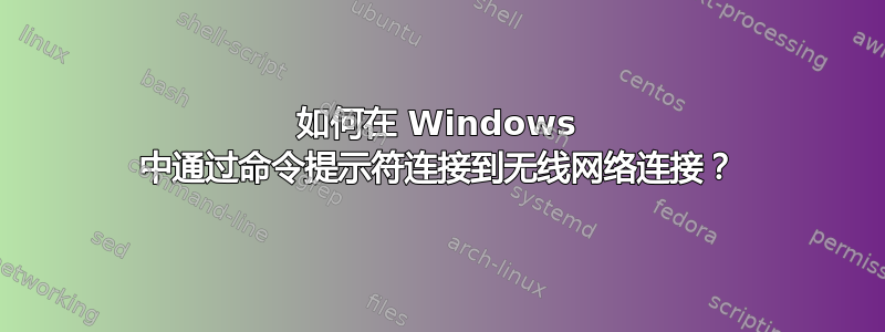 如何在 Windows 中通过命令提示符连接到无线网络连接？