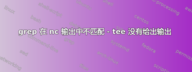 grep 在 nc 输出中不匹配 - tee 没有给出输出