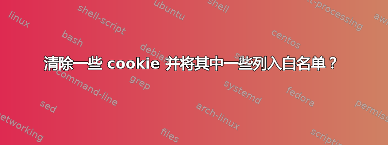 清除一些 cookie 并将其中一些列入白名单？