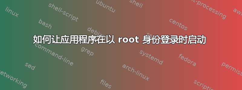 如何让应用程序在以 root 身份登录时启动