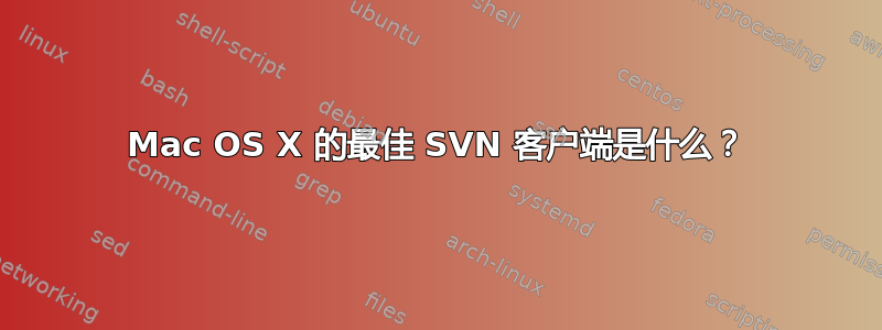 Mac OS X 的最佳 SVN 客户端是什么？