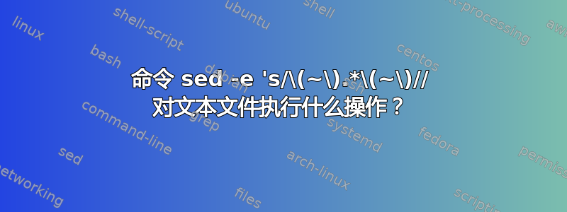 命令 sed -e 's/\(~\).*\(~\)// 对文本文件执行什么操作？