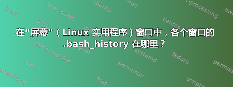 在“屏幕”（Linux 实用程序）窗口中，各个窗口的 .bash_history 在哪里？