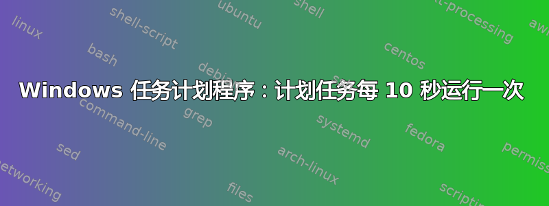 Windows 任务计划程序：计划任务每​​ 10 秒运行一次