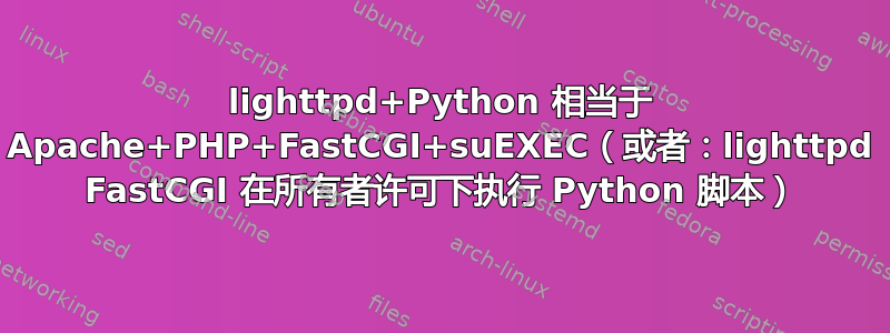 lighttpd+Python 相当于 Apache+PHP+FastCGI+suEXEC（或者：lighttpd FastCGI 在所有者许可下执行 Python 脚本）