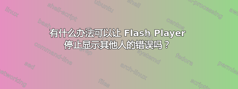 有什么办法可以让 Flash Player 停止显示其他人的错误吗？