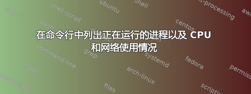 在命令行中列出正在运行的进程以及 CPU 和网络使用情况