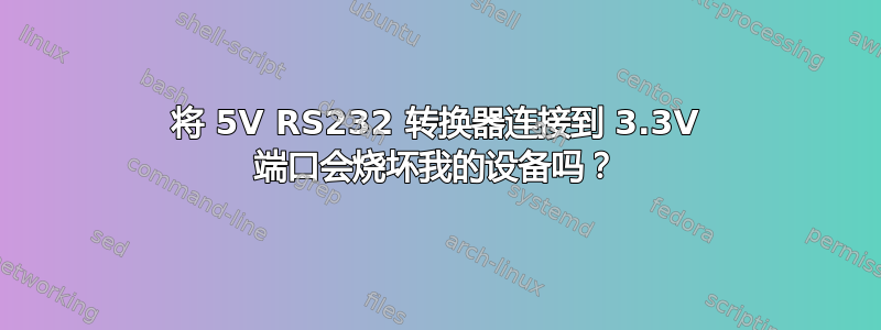 将 5V RS232 转换器连接到 3.3V 端口会烧坏我的设备吗？