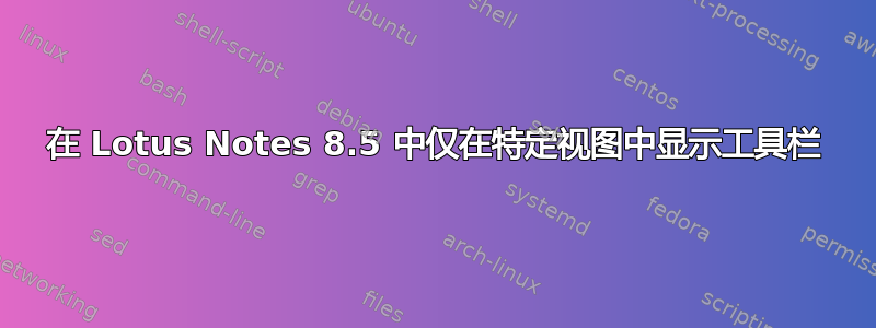 在 Lotus Notes 8.5 中仅在特定视图中显示工具栏