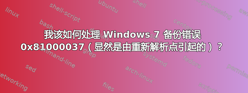 我该如何处理 Windows 7 备份错误 0x81000037（显然是由重新解析点引起的）？