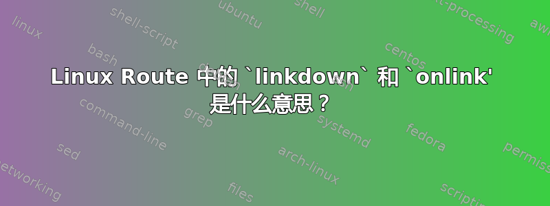 Linux Route 中的 `linkdown` 和 `onlink' 是什么意思？