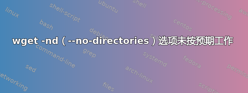 wget -nd（--no-directories）选项未按预期工作