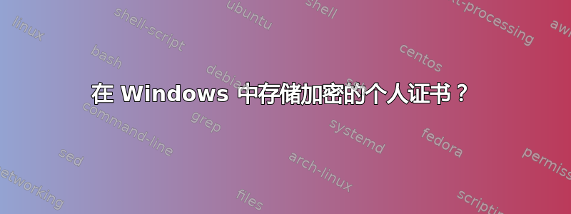 在 Windows 中存储加密的个人证书？