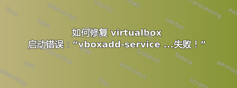 如何修复 virtualbox 启动错误：“vboxadd-service ...失败！”