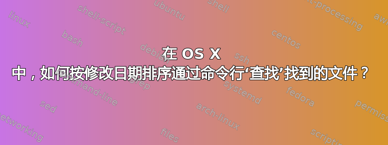 在 OS X 中，如何按修改日期排序通过命令行‘查找’找到的文件？