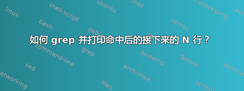 如何 grep 并打印命中后的接下来的 N 行？