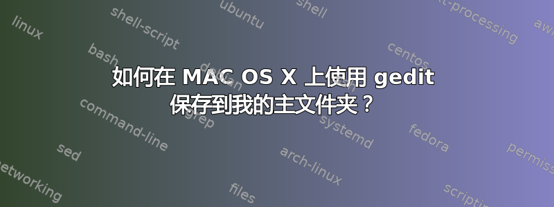 如何在 MAC OS X 上使用 gedit 保存到我的主文件夹？