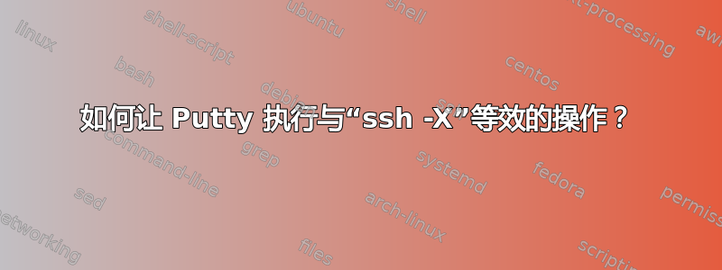 如何让 Putty 执行与“ssh -X”等效的操作？