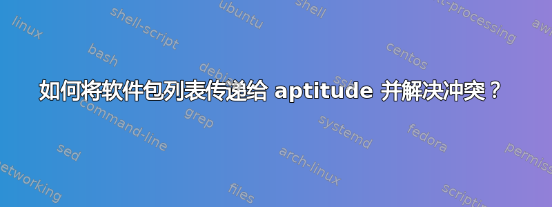 如何将软件包列表传递给 aptitude 并解决冲突？