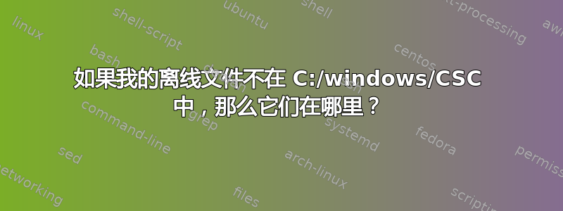 如果我的离线文件不在 C:/windows/CSC 中，那么它们在哪里？