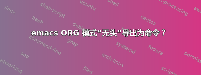 emacs ORG 模式“无头”导出为命令？