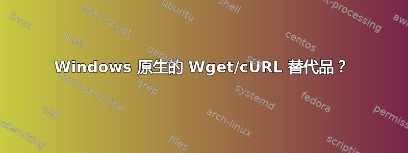 Windows 原生的 Wget/cURL 替代品？