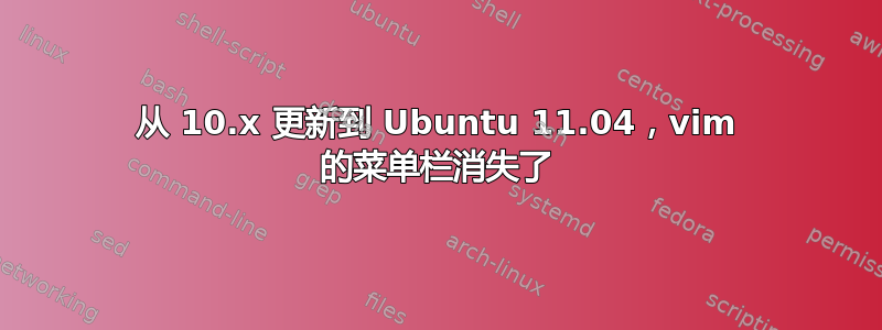 从 10.x 更新到 Ubuntu 11.04，vim 的菜单栏消失了