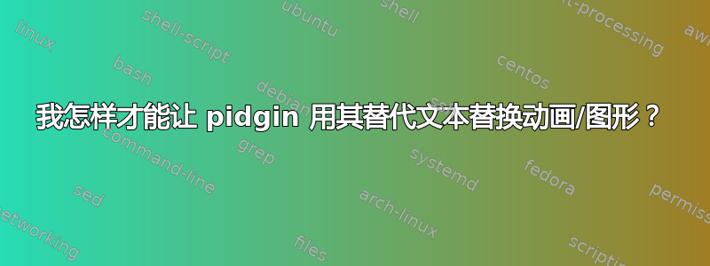 我怎样才能让 pidgin 用其替代文本替换动画/图形？