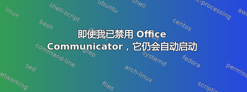 即使我已禁用 Office Communicator，它仍会自动启动