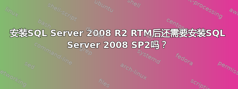 安装SQL Server 2008 R2 RTM后还需要安装SQL Server 2008 SP2吗？