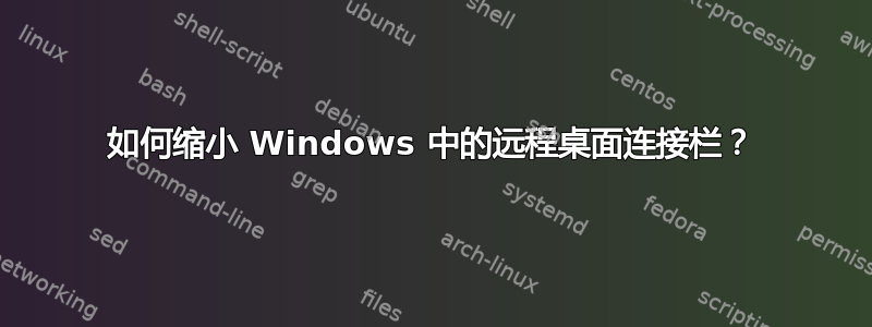 如何缩小 Windows 中的远程桌面连接栏？