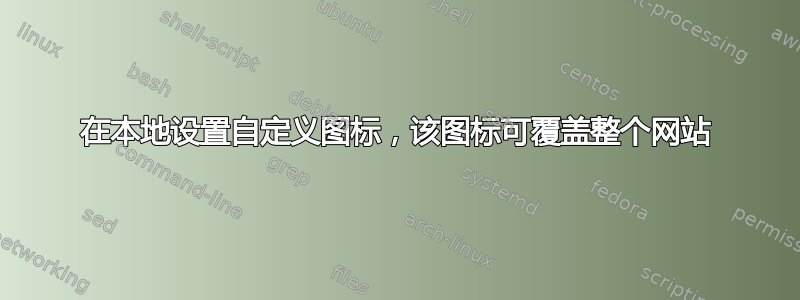 在本地设置自定义图标，该图标可覆盖整个网站