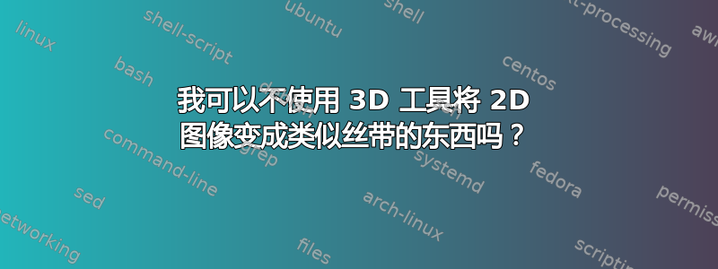 我可以不使用 3D 工具将 2D 图像变成类似丝带的东西吗？